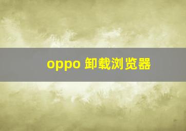 oppo 卸载浏览器